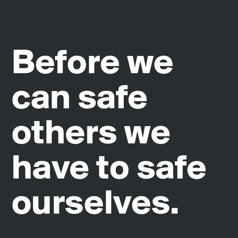 
Before we can safe others we have to safe ourselves.