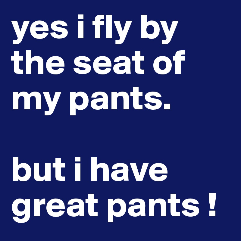 yes i fly by the seat of my pants.  

but i have great pants !