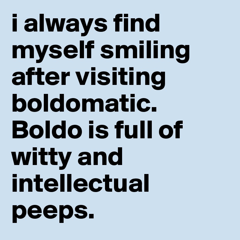 i always find myself smiling after visiting boldomatic. Boldo is full of witty and intellectual peeps.