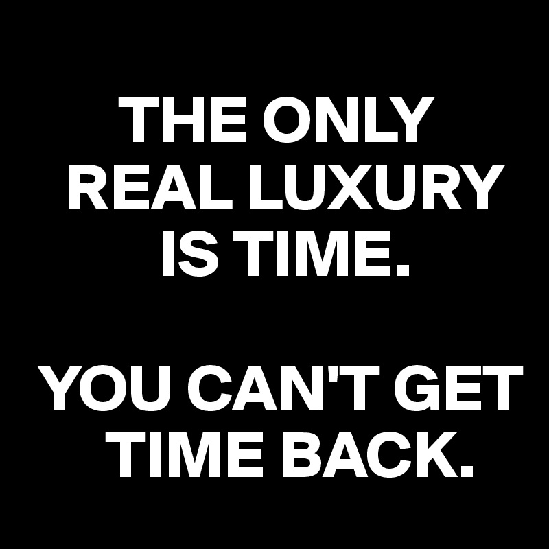    
       THE ONLY
   REAL LUXURY
          IS TIME.

 YOU CAN'T GET
      TIME BACK.