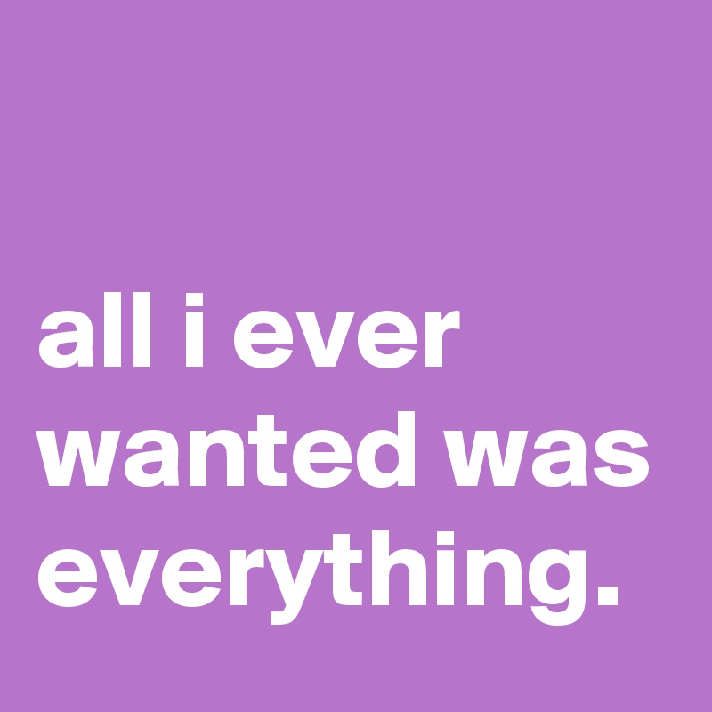 

all i ever wanted was everything. 