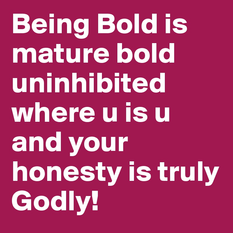 Being Bold is mature bold uninhibited where u is u and your honesty is truly Godly!