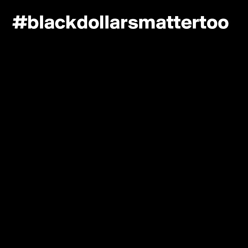 #blackdollarsmattertoo