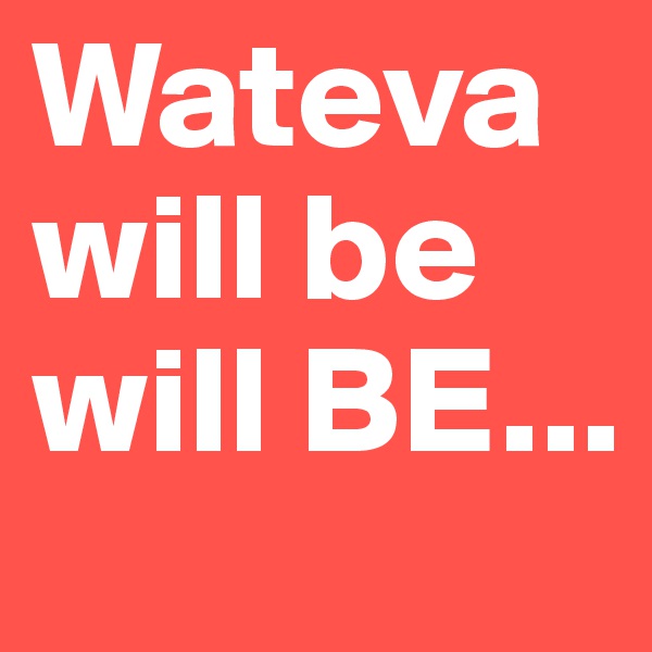 Watevawill be will BE...