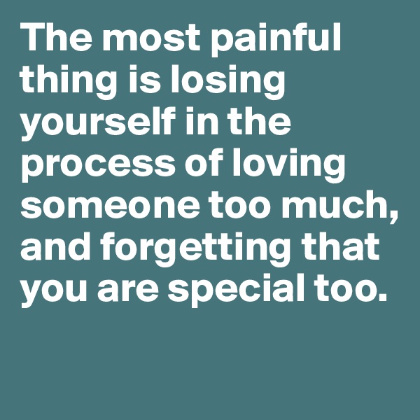 The most painful thing is losing yourself in the process of loving someone too much, and forgetting that you are special too.
