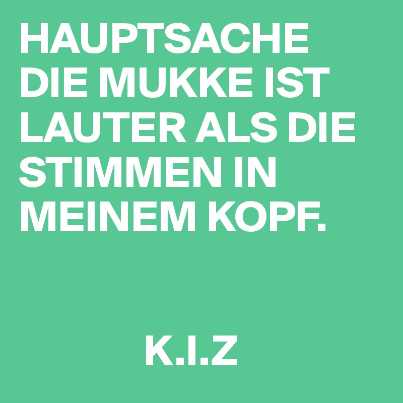 HAUPTSACHE DIE MUKKE IST LAUTER ALS DIE STIMMEN IN MEINEM KOPF.


              K.I.Z