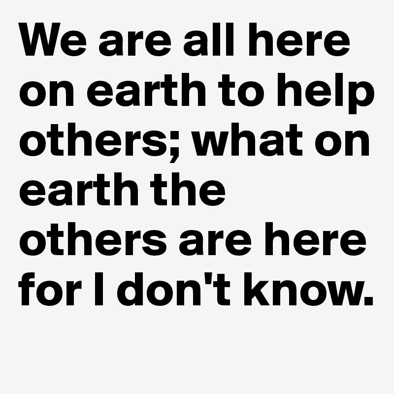 We are all here on earth to help others; what on earth the others are here for I don't know.