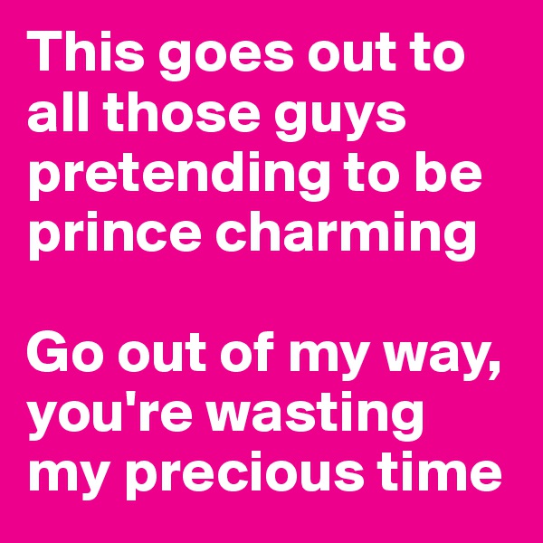 This goes out to all those guys pretending to be prince charming 

Go out of my way, you're wasting my precious time