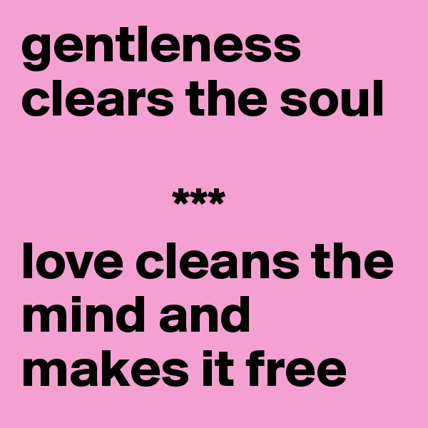 gentleness clears the soul

              ***
love cleans the mind and makes it free