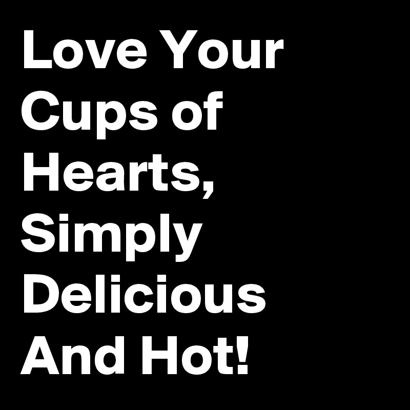 Love Your Cups of Hearts, 
Simply Delicious And Hot!