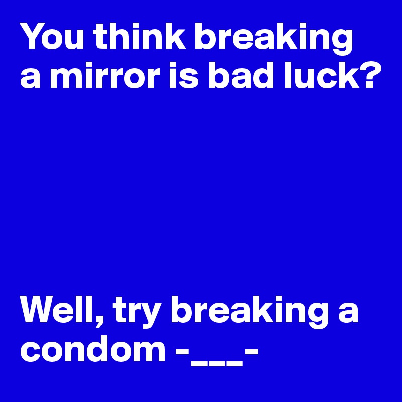 You think breaking a mirror is bad luck?


 


Well, try breaking a condom -___-