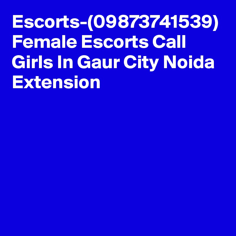 Escorts-(09873741539) Female Escorts Call Girls In Gaur City Noida Extension