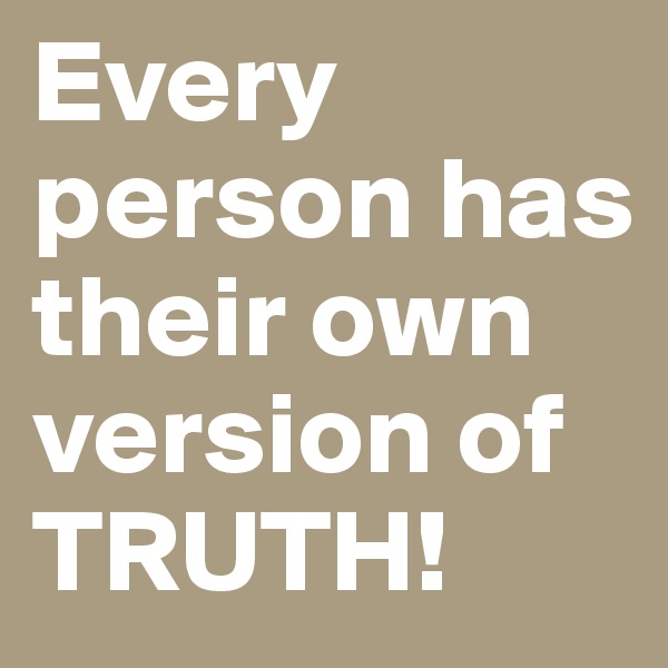 Every person has their own version of TRUTH!