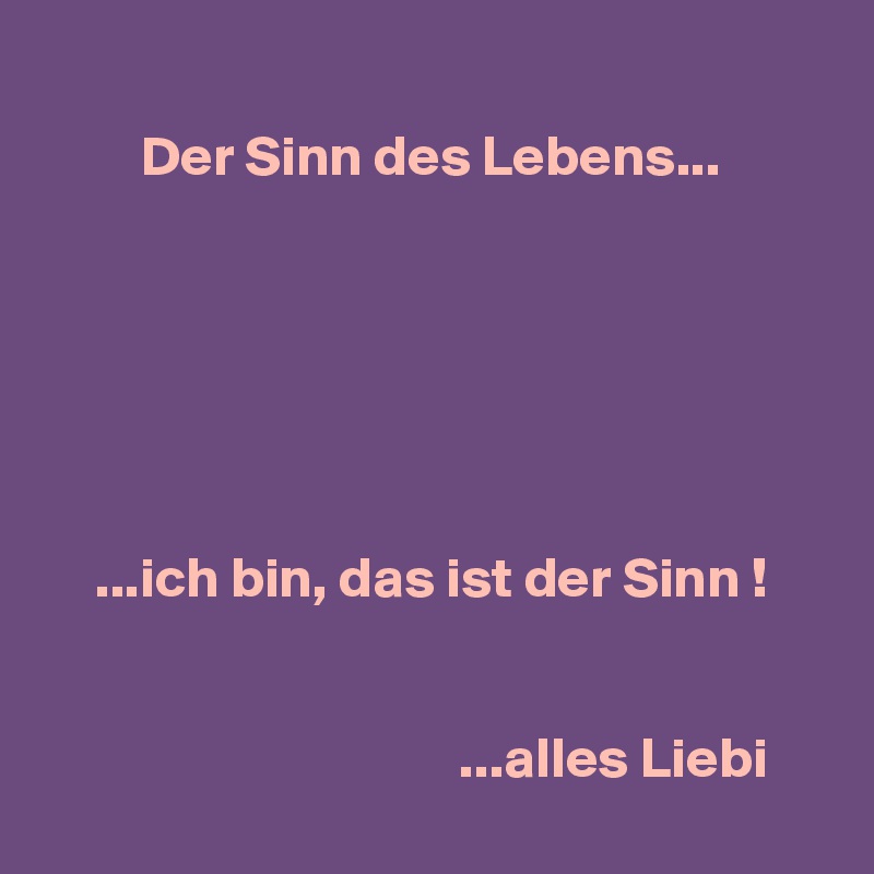 
Der Sinn des Lebens...






...ich bin, das ist der Sinn !


                                ...alles Liebi

