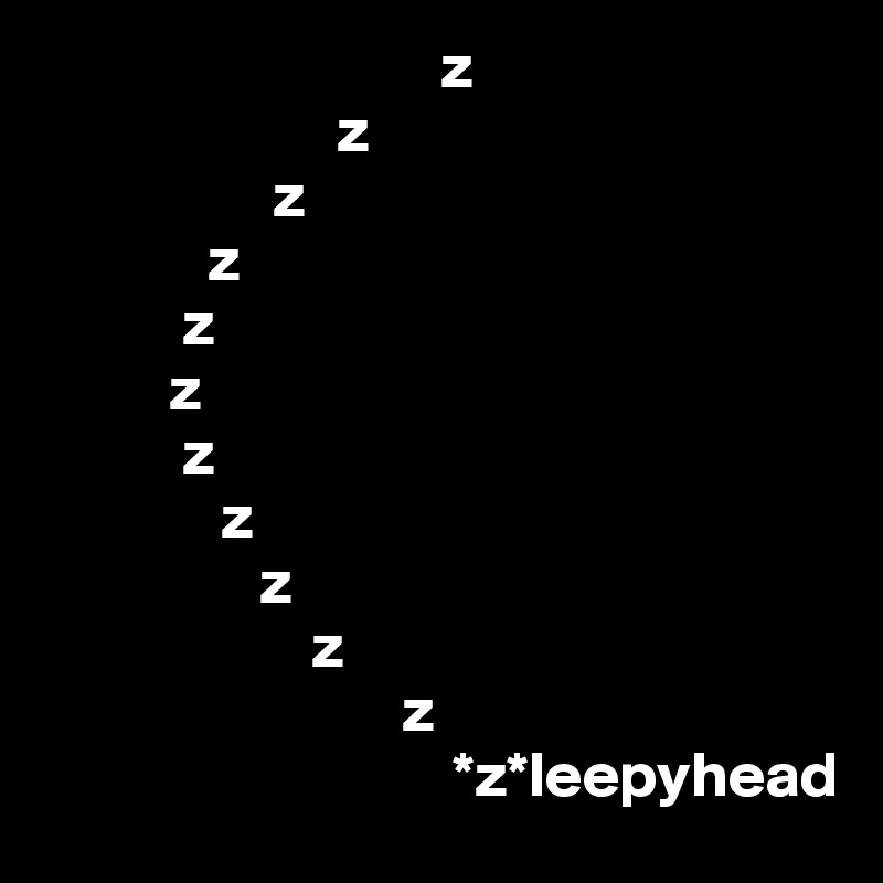                                z
                       z
                  z
             z
           z
          z
           z
              z
                 z
                     z             
                            z
                                *z*leepyhead