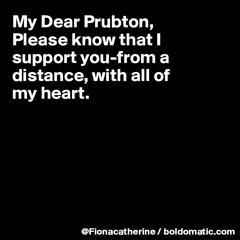 My Dear Prubton, 
Please know that I
support you-from a
distance, with all of
my heart.






