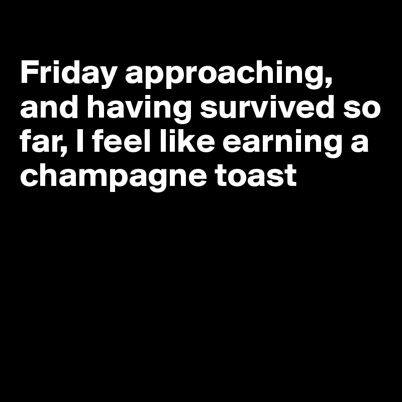 
Friday approaching, and having survived so far, I feel like earning a champagne toast




