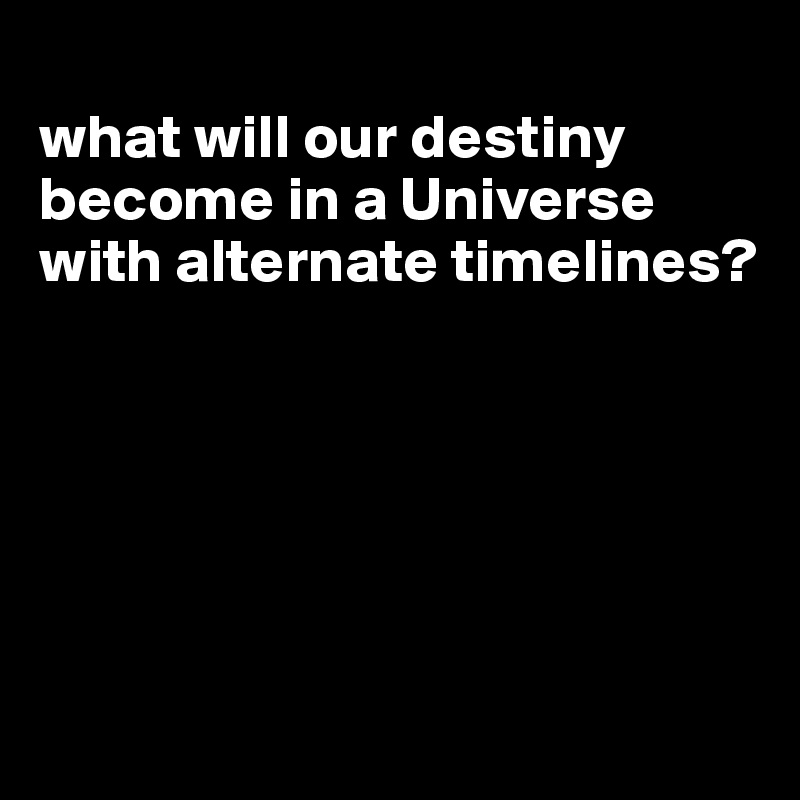 
what will our destiny become in a Universe with alternate timelines?






