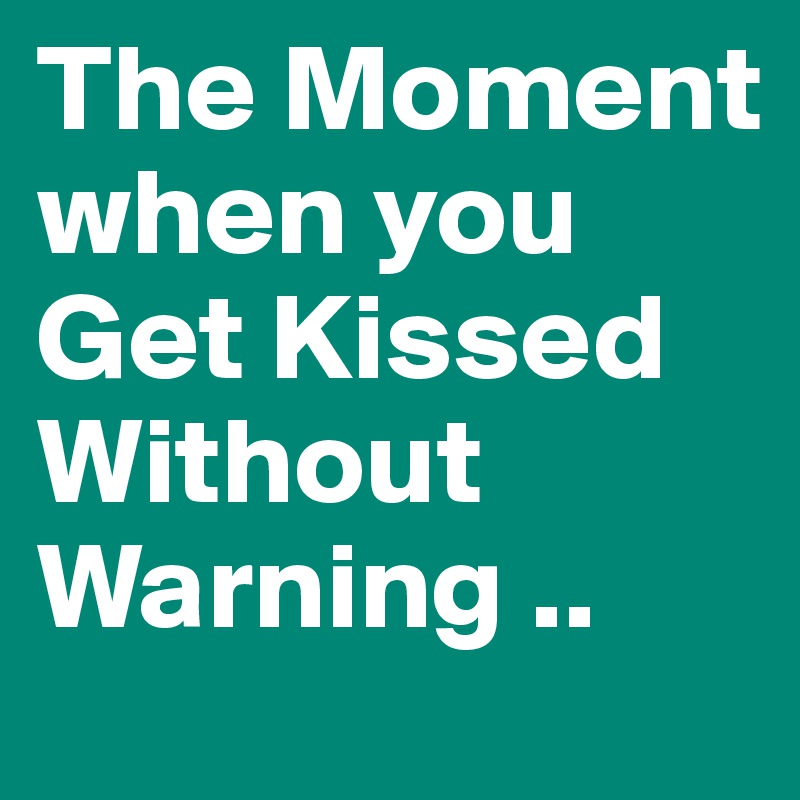 The Moment when you Get Kissed Without Warning ..