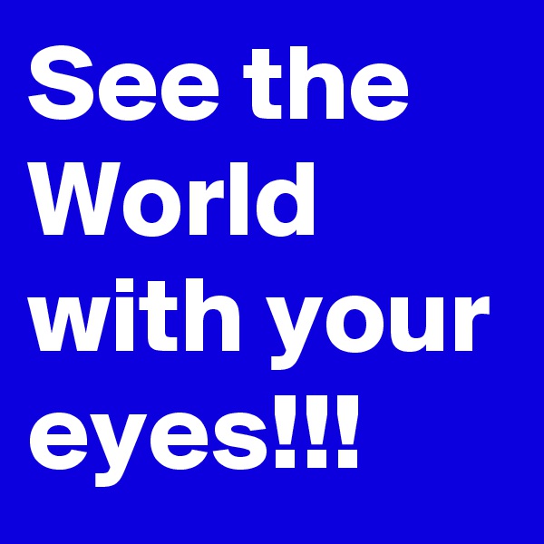 See the World with your eyes!!!