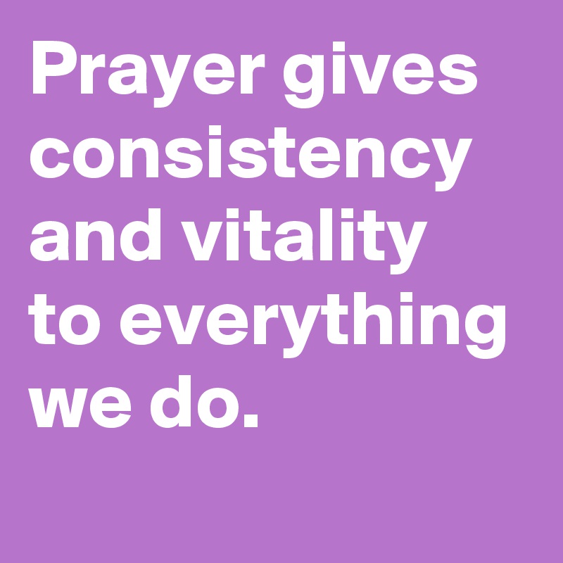 Prayer gives consistency and vitality to everything we do.