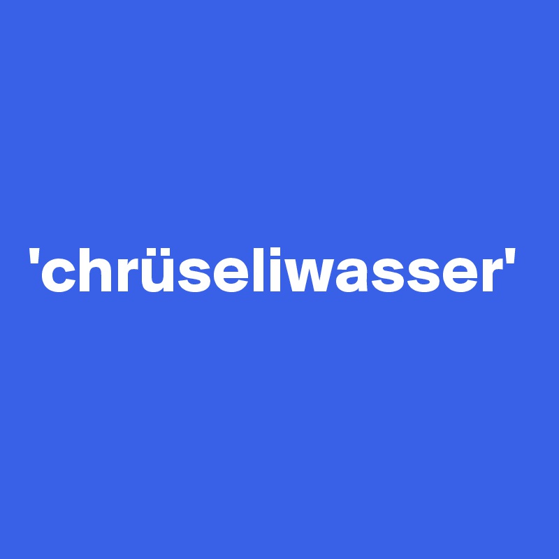 


'chrüseliwasser' 