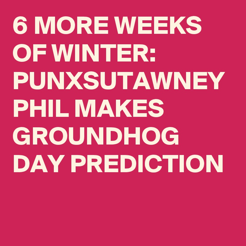 6 MORE WEEKS OF WINTER PUNXSUTAWNEY PHIL MAKES GROUNDHOG DAY