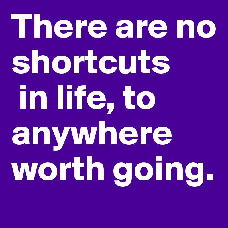 There are no shortcuts
 in life, to anywhere worth going.