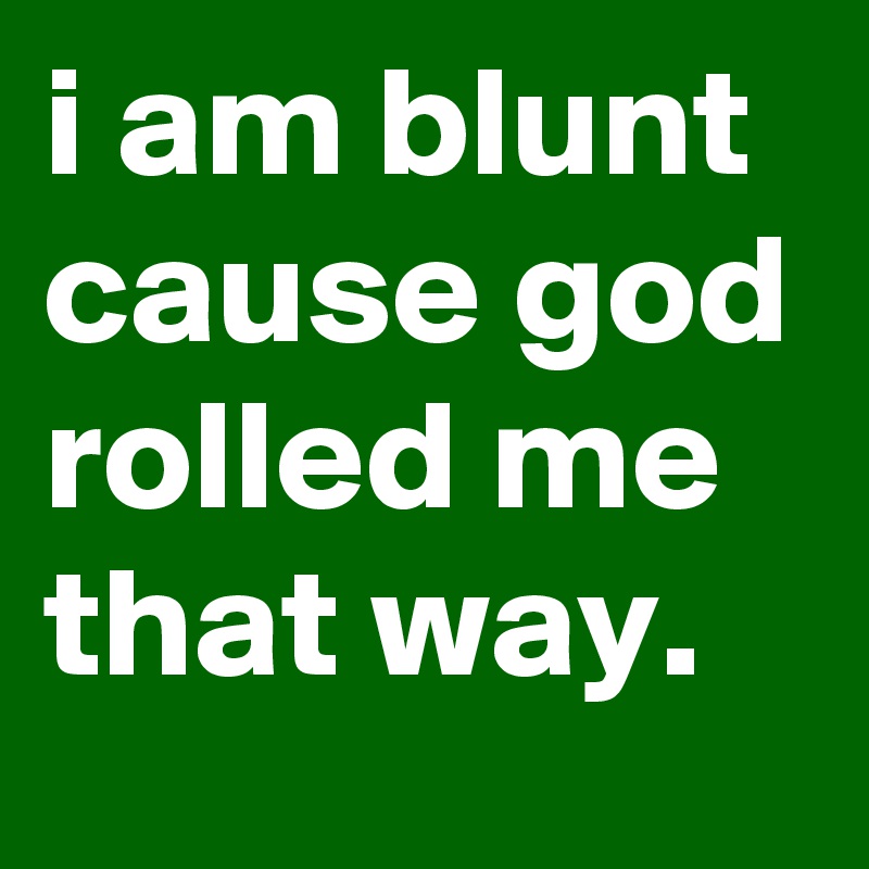 i am blunt cause god rolled me that way.