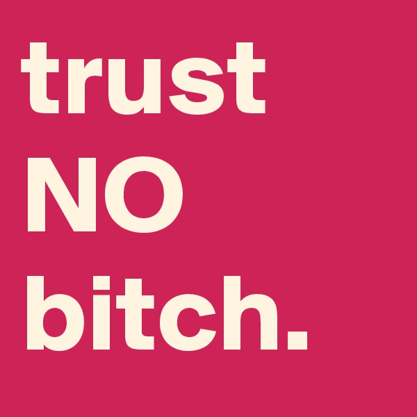 trust NO bitch. 