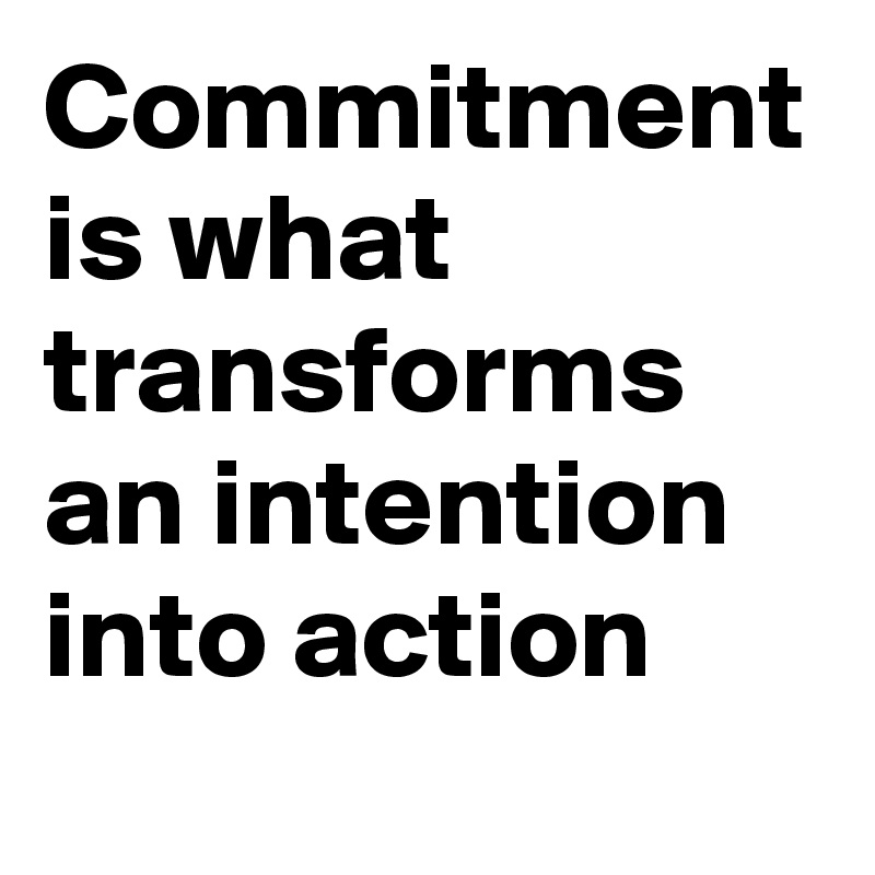 Commitment is what transforms an intention into action