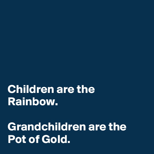 





Children are the Rainbow.

Grandchildren are the Pot of Gold.