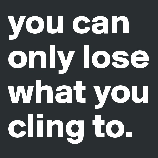 you can only lose what you cling to. 