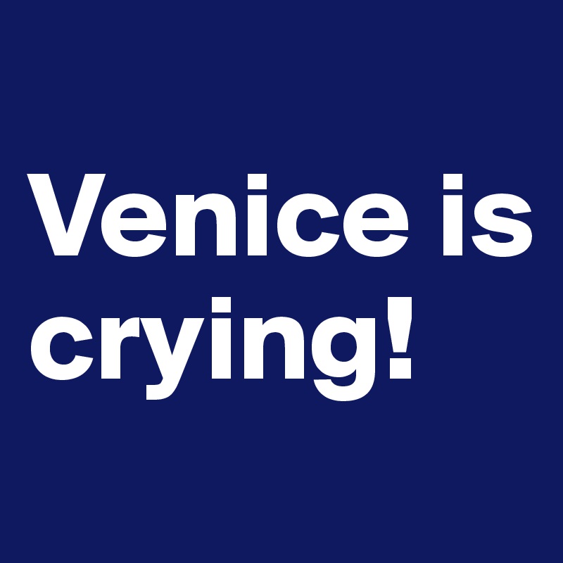 
Venice is crying!
