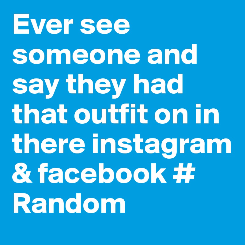 Ever see someone and say they had that outfit on in there instagram & facebook # Random