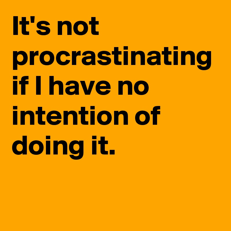 It's not procrastinating if I have no intention of doing it. 
