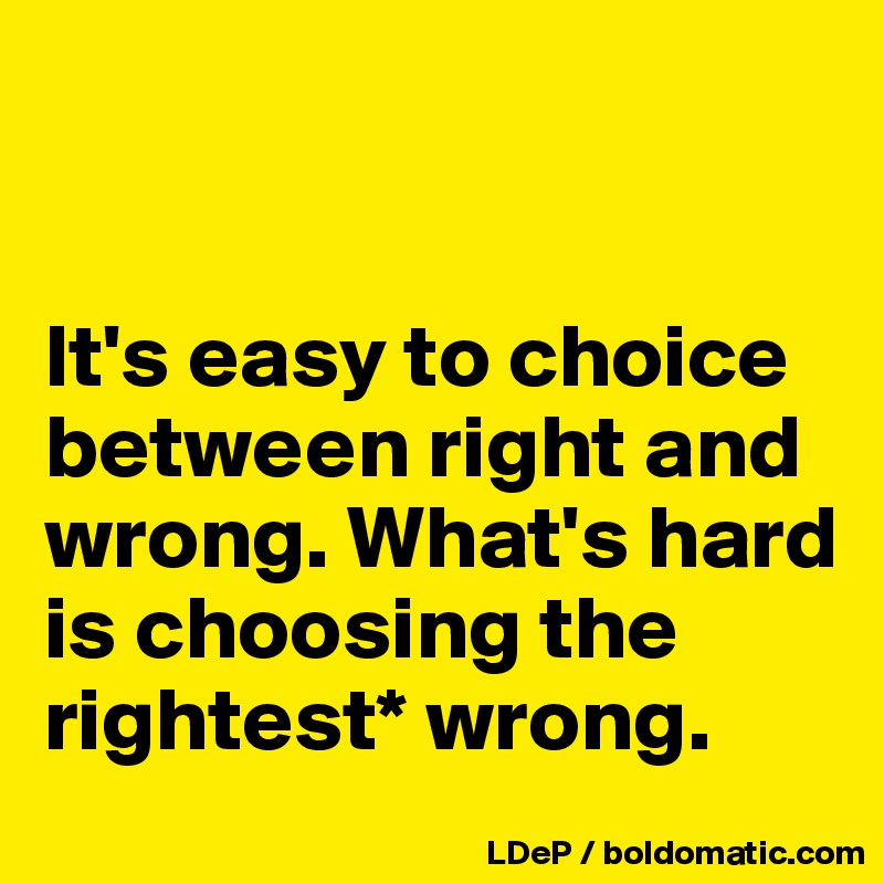 


It's easy to choice between right and wrong. What's hard is choosing the rightest* wrong. 