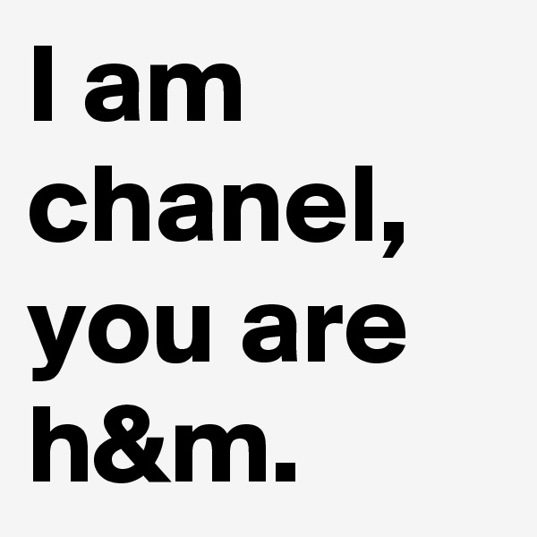 I am chanel, you are h&m.