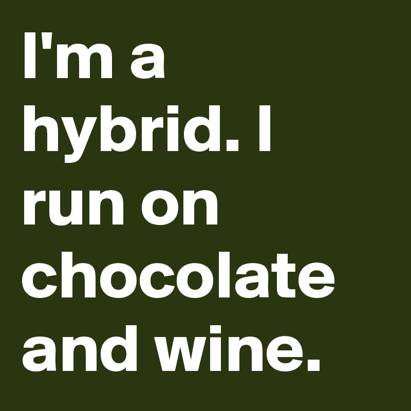 I'm a hybrid. I run on chocolate and wine. 