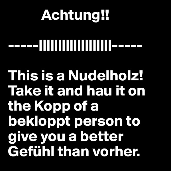            Achtung!! 

-----|||||||||||||||||||-----

This is a Nudelholz! Take it and hau it on the Kopp of a bekloppt person to give you a better Gefühl than vorher.