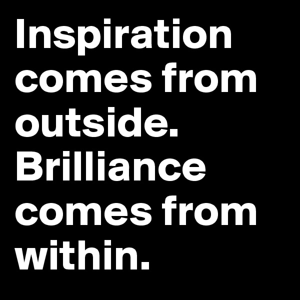 Inspiration comes from outside. Brilliance comes from within. 