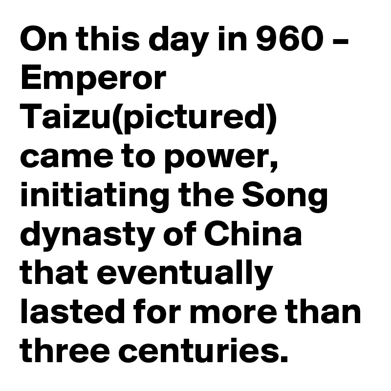 On this day in 960 – Emperor Taizu(pictured) came to power, initiating the Song dynasty of China that eventually lasted for more than three centuries.