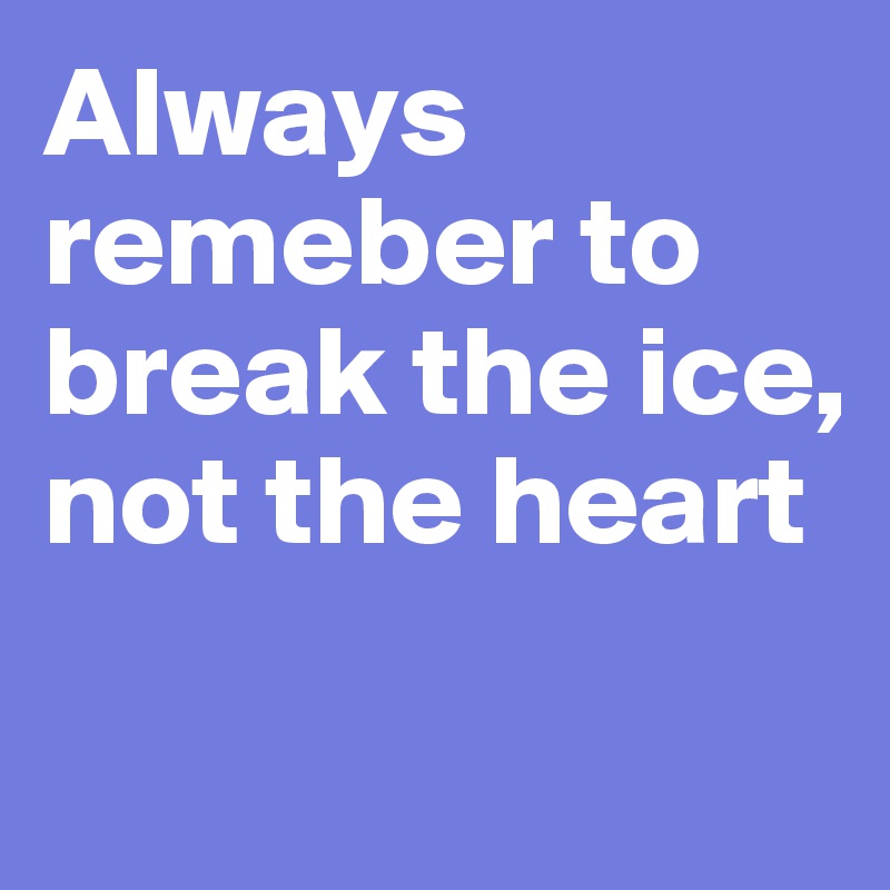 Always remeber to break the ice, not the heart

