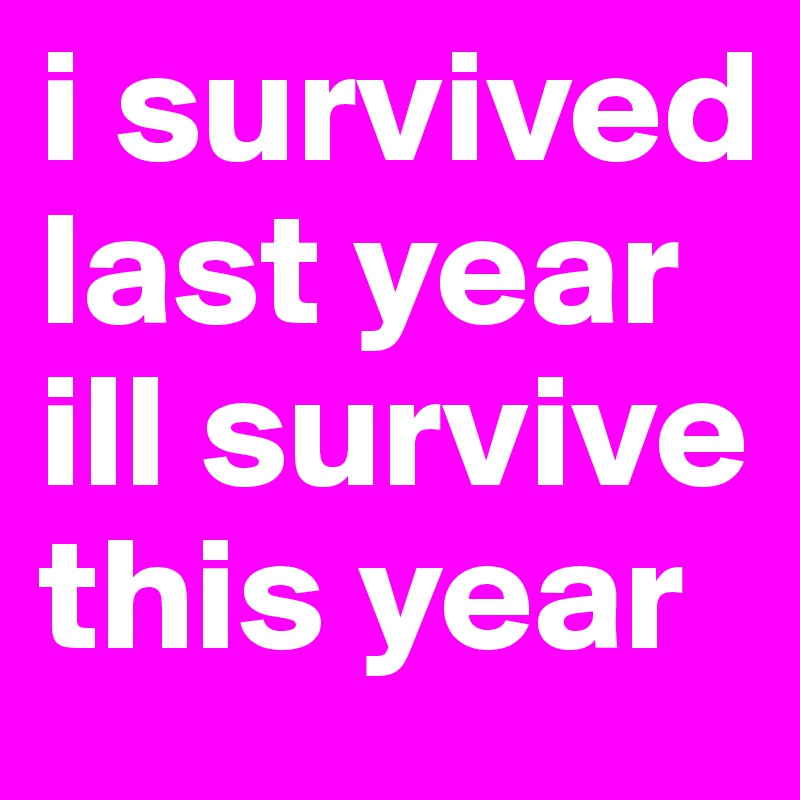 i survived last year ill survive this year