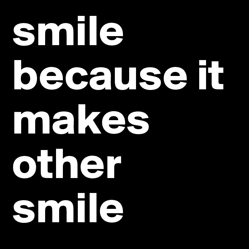 smile because it makes other smile 