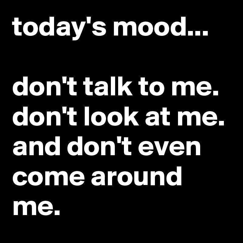 Today S Mood Don T Talk To Me Don T Look At Me And Don T Even Come Around Me Post By Jaybyrd On Boldomatic