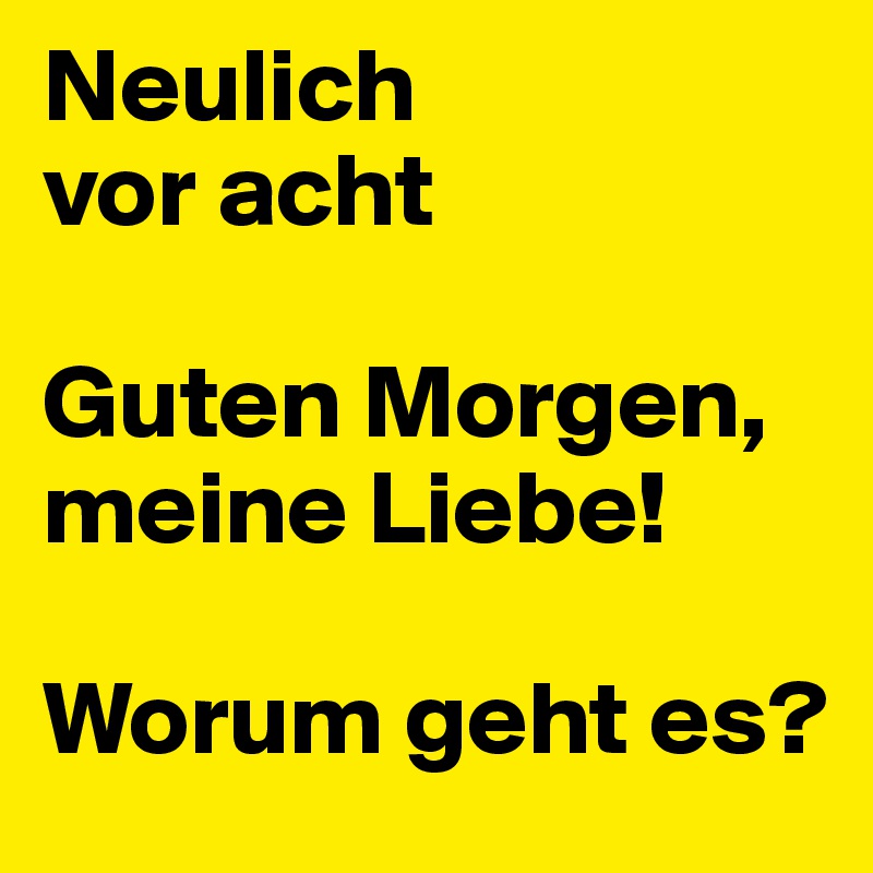 Neulich 
vor acht

Guten Morgen, meine Liebe!

Worum geht es?