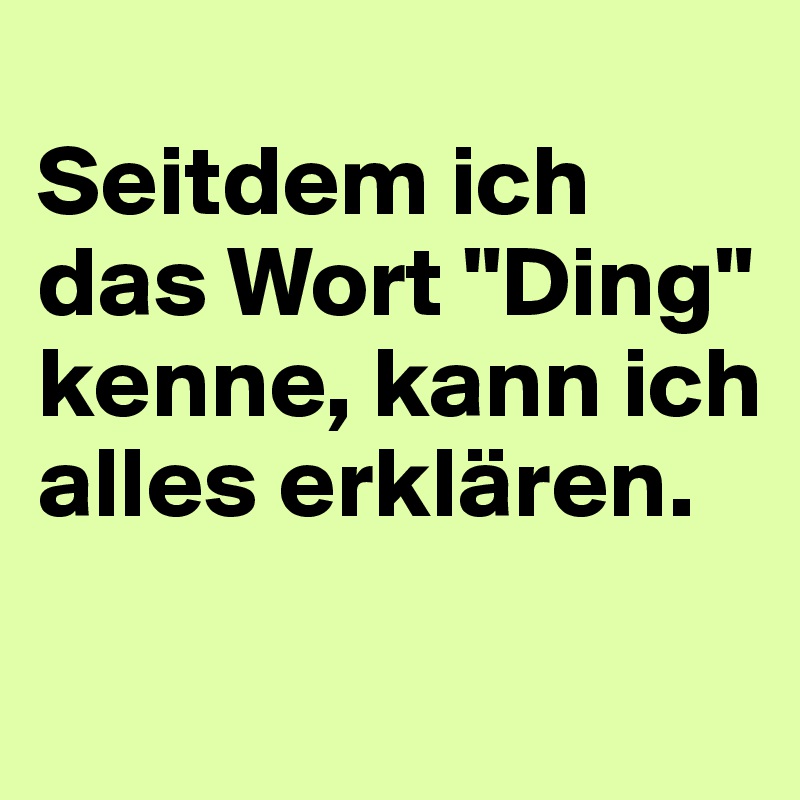 
Seitdem ich das Wort "Ding" kenne, kann ich alles erklären.

