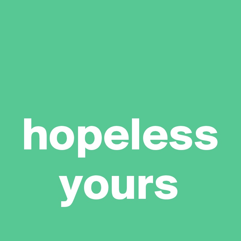 

 hopeless
     yours