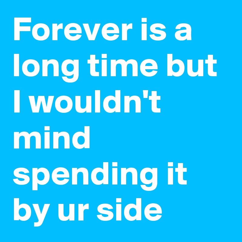 Forever is a long time but I wouldn't mind spending it by ur side 